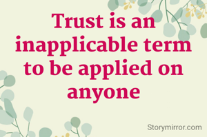 Trust is an inapplicable term to be applied on anyone