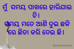 ମୁଁ  ସମୟ ପାଖରେ ହାରିଯାଇ ଚି। 
ସମୟ ମତେ ଆଣି ଦୁଇ ଛକି ରେ ଛିଡା କରି ଦେଇ ଛି। 