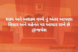 શક્ય અને અશક્ય વચ્ચે નું અંતર આપણા વિચાર અને મહેનત પર આધાર રાખે છે
@જયેશ