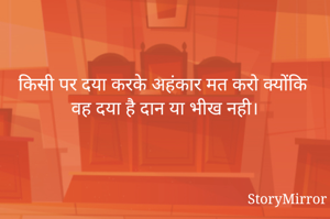 किसी पर दया करके अहंकार मत करो क्योंकि वह दया है दान या भीख नही।
