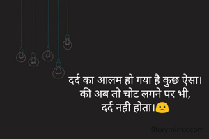 दर्द का आलम हो गया है कुछ ऐसा।
की अब तो चोट लगने पर भी,
दर्द नही होता।🙁