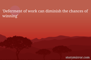 'Deferment of work can diminish the chances of winning'