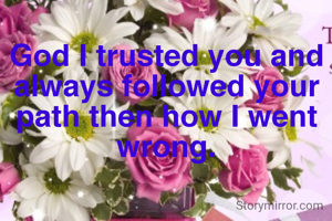 God I trusted you and always followed your path then how I went wrong.