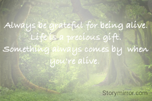 Always be grateful for being alive.
Life is a precious gift.
Something always comes by  when you're alive. 