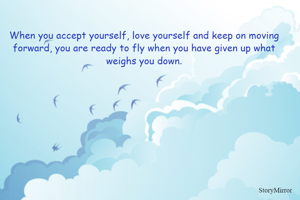 When you accept yourself, love yourself and keep on moving forward, you are ready to fly when you have given up what weighs you down.