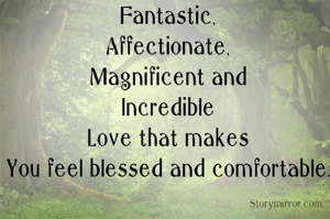 Fantastic,
Affectionate,
Magnificent and
Incredible
Love that makes
You feel blessed and comfortable.
