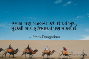 કમાલ  પણ  ગઝબની  કરે  છે ઓ ખુદા,
મુશ્કેલી સાથે ફરિસ્તાઓ પણ મોકલે છે.