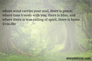 where wind carries your soul, there is peace;
where time travels with you, there is bliss; and
where there is true calling of spirit, there is home.
©ria.dbc
