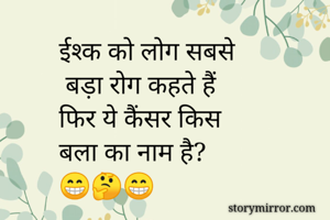 ईश्क को लोग सबसे
 बड़ा रोग कहते हैं
फिर ये कैंसर किस 
बला का नाम है? 
😁🤔😁