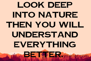 Look deep into nature then you will understand everything better. 