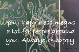 Your happiness means a lot for people around you. Always be happy.