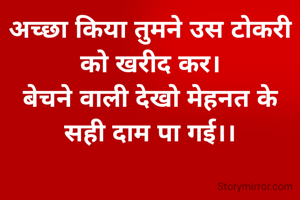 अच्छा किया तुमने उस टोकरी को खरीद कर।
बेचने वाली देखो मेहनत के सही दाम पा गई।।