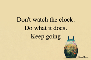 Don't watch the clock.
Do what it does.
Keep going
