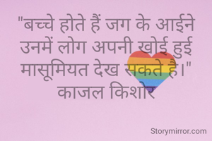 "बच्चे होते हैं जग के आईने उनमें लोग अपनी खोई हुई मासूमियत देख सकते है।"
काजल किशोर