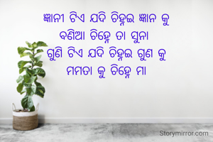 ଜ୍ଞାନୀ ଟିଏ ଯଦି ଚିହ୍ନଇ ଜ୍ଞାନ କୁ
ବଣିଆ ଚିହ୍ନେ ତା ସୁନା 
ଗୁଣି ଟିଏ ଯଦି ଚିହ୍ନଇ ଗୁଣ କୁ
ମମତା କୁ ଚିହ୍ନେ ମା