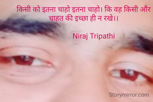 सीधीबात

किसी को इतना चाहो इतना चाहो। कि वह किसी और चाहत की इच्छा ही न रखे।।

            Niraj Tripathi 
