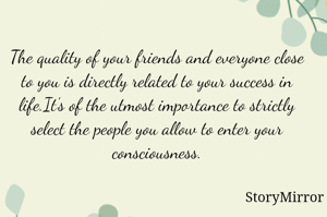 The quality of your friends and everyone close to you is directly related to your success in life.It’s of the utmost importance to strictly select the people you allow to enter your consciousness.

