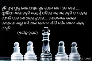 ଚୁଳି ଫୁଙ୍କୁ ଫୁଙ୍କୁ ବୋଉ ଆଖିର ଲୁହ ଯେବେ ତାୱ। ଓଦା କରେ .... ଧୂଆଁଳିଆ ଦଦରା ଚକୁଳି ଖଣ୍ଡେ ମୁଁ ପାଟିରେ ଦଉ ଦଉ ଚକୁଳି ଓଦା ହୋଇ ଫେସକି ପଡେ ମୋ ଆଖିର ଲୁହରେ.... ସେତେବେଳେ ବୋଉର କୋହଭରା କଣ୍ଠରୁ ଖସି ଆସେ ଭଗବାନ ଏମିତି ଗରିବ ଜୀବନ କାହାକୁ ଦେବୁନି....
                (ଧର୍ମେନ୍ଦ୍ର ଚୁହାନ)
