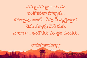 నన్ను నన్నులా చూడు
ఇంకొకరిలా పోల్చకు..
పోల్చావు అంటే.. నీవు నీ వ్యక్తిత్వం?
నేను మాత్రం నేనే మరి.
నాలాగా .. ఇంకొకరు మాత్రం ఉండరు.

రాధిక*కారుణ్య*