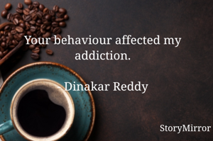 Your behaviour affected my addiction.

- Dinakar Reddy