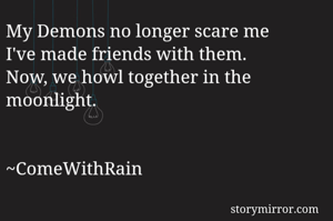 My Demons no longer scare me 
I've made friends with them.
Now, we howl together in the moonlight.

                                          ~ComeWithRain
