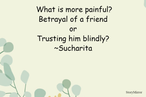 What is more painful?
Betrayal of a friend
or
Trusting him blindly?
~Sucharita