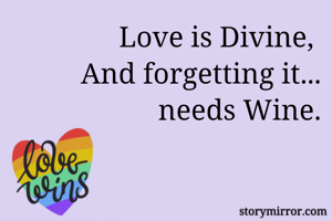 Love is Divine, 
And forgetting it... needs Wine.