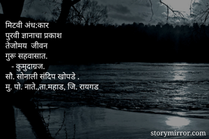 मिटवी अंध:कार
पुरवी ज्ञानाचा प्रकाश
तेजोमय‌ जीवन 
गुरू सहवासात.
   - कुमुदाग्रज.
सौ. सोनाली संदिप खोपडे .
मु. पो. नाते.,ता.महाड, जि. रायगड