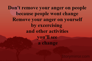 Don't remove your anger on people
because people wont change
Remove your anger on yourself
by excercising 
and other activities
you'll see
 a change

