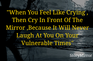 "When You Feel Like Crying , Then Cry In Front Of The Mirror ,Because It Will Never Laugh At You On Your Vulnerable Times"