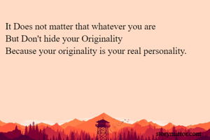 It Does not matter that whatever you are
But Don't hide your Originality
Because your originality is your real personality.