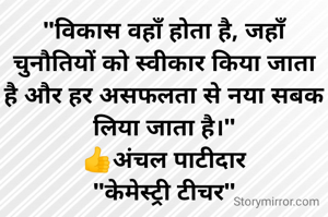"विकास वहाँ होता है, जहाँ चुनौतियों को स्वीकार किया जाता है और हर असफलता से नया सबक लिया जाता है।"
👍अंचल पाटीदार
"केमेस्ट्री टीचर"