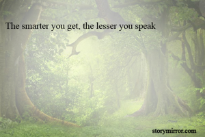 The smarter you get, the lesser you speak