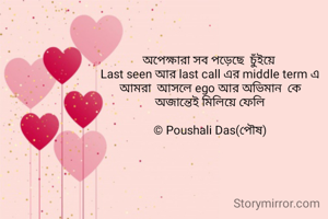 অপেক্ষারা সব পড়েছে  চুঁইয়ে 
Last seen আর last call এর middle term এ
আমরা  আসলে ego আর অভিমান  কে
অজান্তেই মিলিয়ে ফেলি

© Poushali Das(পৌষ)