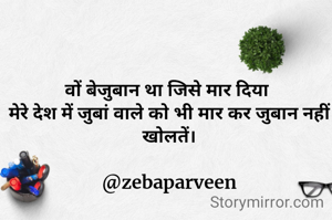 वों बेजुबान था जिसे मार दिया 
मेरे देश में जुबां वाले को भी मार कर जुबान नहीं खोलतें।

@zebaparveen
