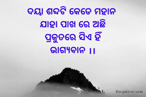 ଦୟା ଶବ୍ଦଟି କେଡେ ମହାନ 
ଯାହା ପାଖ ରେ ଅଛି
ପ୍ରକୁତରେ ସିଏ ହିଁ
ଭାଗ୍ୟବାନ ।।