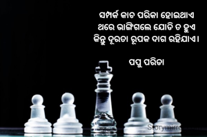 ସମ୍ପର୍କ କାଚ ପରିକା ହୋଇଥାଏ
ଥରେ ଭାଙ୍ଗିଗଲେ ଯୋଡି ତ ହୁଏ
କିନ୍ତୁ ଦୂରତା ରୂପକ ଦାଗ ରହିଯାଏ।

ପପୁ ପରିଡା