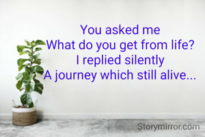 You asked me
What do you get from life?
I replied silently
A journey which still alive...