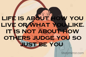 Life is about how YOU live or what you like. It is not about how others judge you so just be YOU 