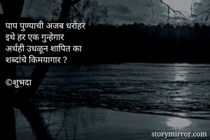 पाप पुण्याची अजब धरोहर 
इथे हर एक गुन्हेगार 
अर्थही उधळून शापित का  
शब्दांचे किमयागार ? 

©शुभदा 
