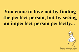 You come to love not by finding the perfect person, but by seeing an imperfect person perfectly... 
