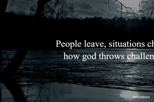 People leave, situations change, that’s how god throws challenges at us. 