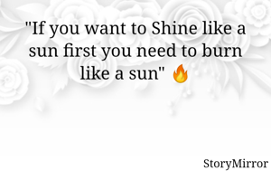 "If you want to Shine like a sun first you need to burn like a sun" 🔥
