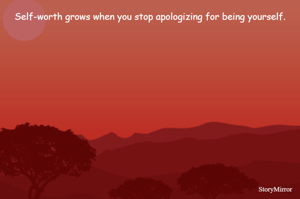 Self-worth grows when you stop apologizing for being yourself.