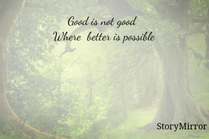 Good is not good  
Where  better is possible 