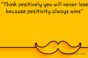 "Think positively you will never lose because positivity always wins"
