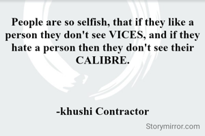 People are so selfish, that if they like a person they don't see VICES, and if they hate a person then they don't see their CALIBRE.



-khushi Contractor