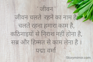 ' जीवन '
जीवन चलते  रहने का नाम है,
चलते रहना हमारा काम है,
कठिनाइयों से निराश नहीं होना है,
सब्र और हिम्मत से काम लेना है ।
पद्मा वर्मा 