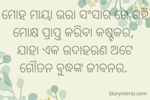 ମୋହ ମାୟା ଭରା ସଂସାର ରେ ରହି ମୋକ୍ଷ ପ୍ରାପ୍ତ କରିବା କଷ୍ଟକର, 
ଯାହା ଏକ ଉଦାହରଣ ଅଟେ ଗୌତନ ବୁଦ୍ଧଙ୍କ ଜୀବନର. 