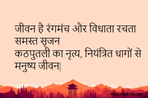 जीवन है रंगमंच और विधाता रचता समस्त सृजन
कठपुतली का नृत्य, नियंत्रित धागों से मनुष्य जीवन| 